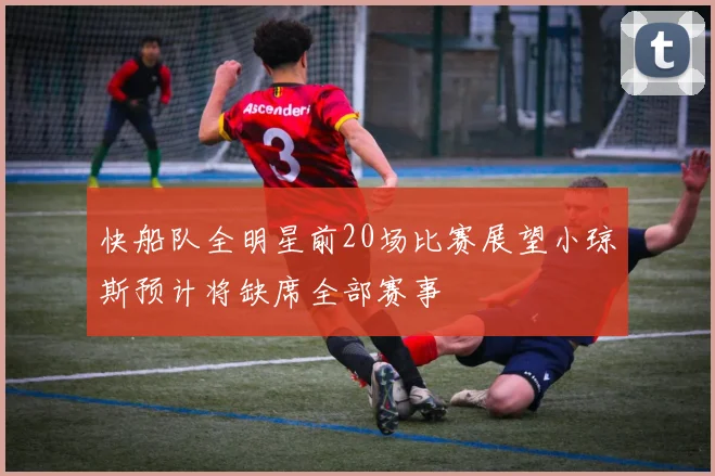 快船队全明星前20场比赛展望小琼斯预计将缺席全部赛事