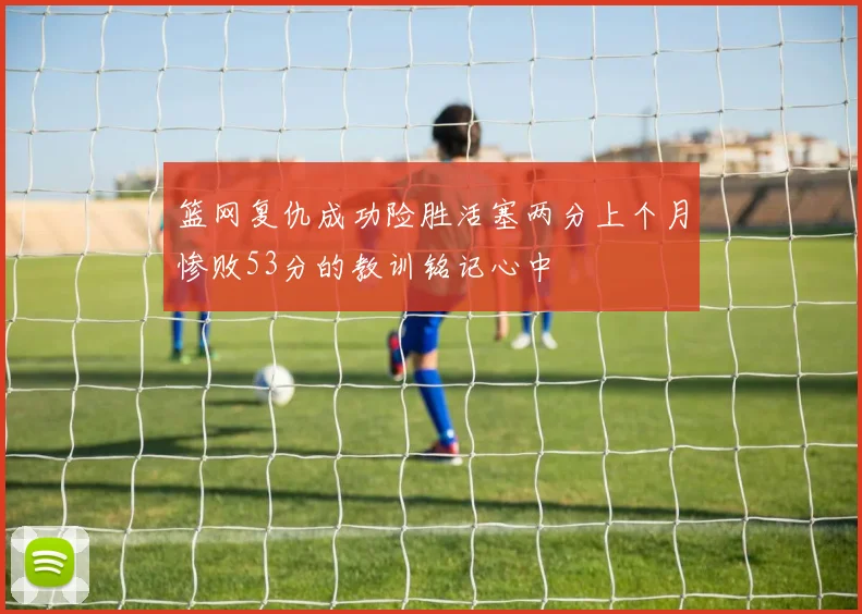 篮网复仇成功险胜活塞两分上个月惨败53分的教训铭记心中