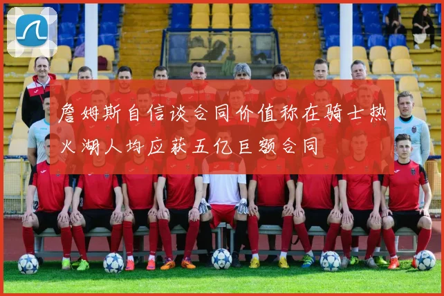 詹姆斯自信谈合同价值称在骑士热火湖人均应获五亿巨额合同