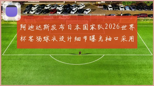 阿迪达斯发布日本国家队2026世界杯客场球衣设计细节曝光袖口采用纯黑风格