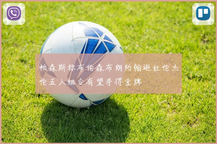 帕森斯称布伦森布朗约翰逊杜伦杰伦五人组合有望夺得金牌