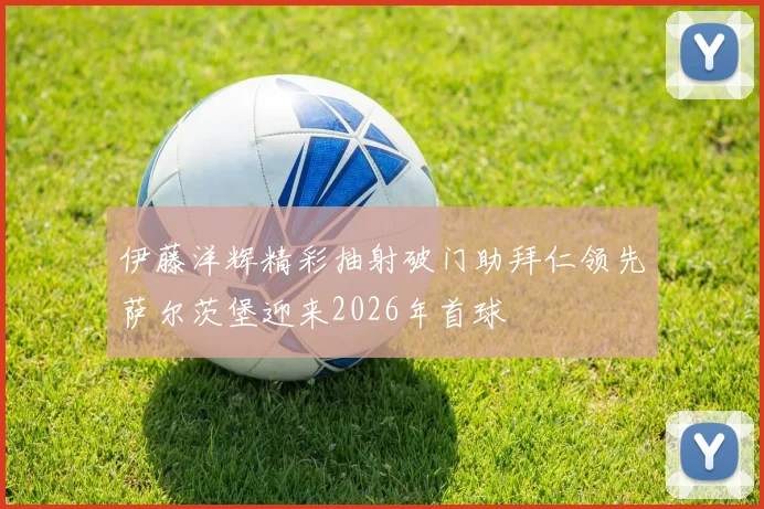 伊藤洋辉精彩抽射破门助拜仁领先萨尔茨堡迎来2026年首球