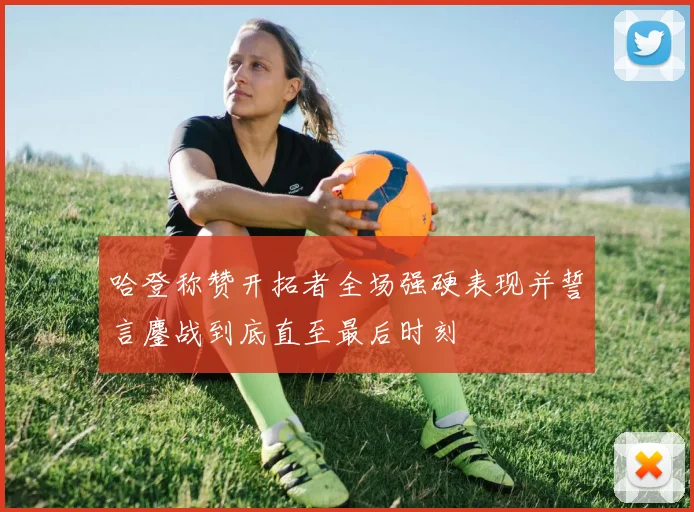 哈登称赞开拓者全场强硬表现并誓言鏖战到底直至最后时刻